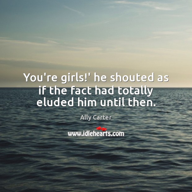 You’re girls!’ he shouted as if the fact had totally eluded him until then. Ally Carter Picture Quote