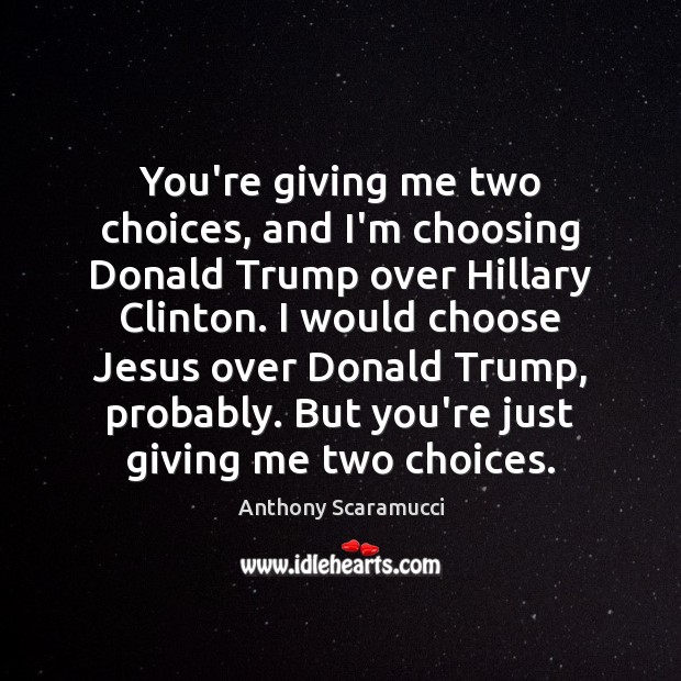 You’re giving me two choices, and I’m choosing Donald Trump over Hillary Anthony Scaramucci Picture Quote