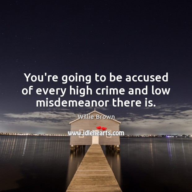 You’re going to be accused of every high crime and low misdemeanor there is. Willie Brown Picture Quote