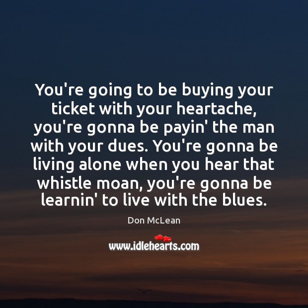 You’re going to be buying your ticket with your heartache, you’re gonna Don McLean Picture Quote