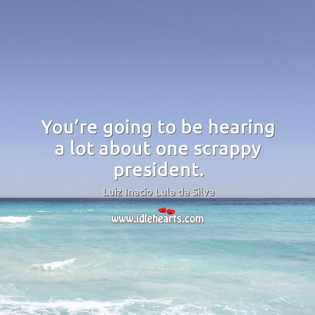 You’re going to be hearing a lot about one scrappy president. Luiz Inacio Lula da Silva Picture Quote
