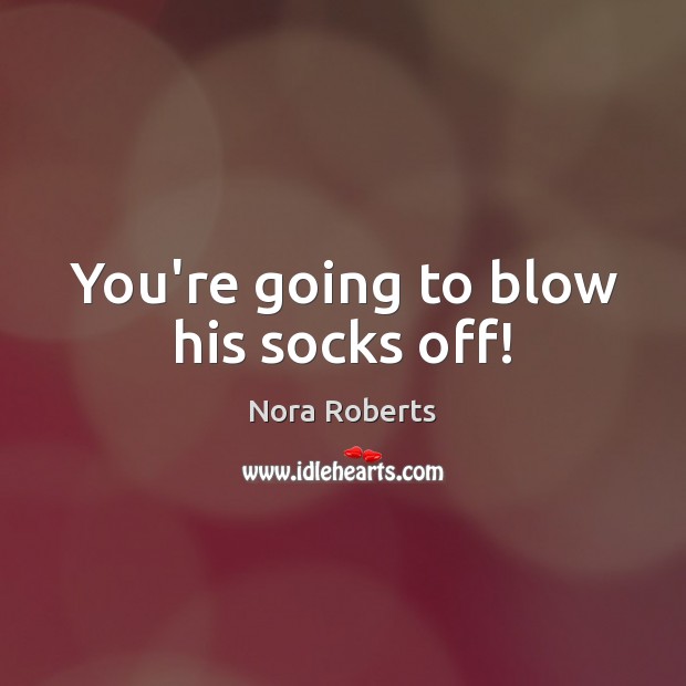 You’re going to blow his socks off! Nora Roberts Picture Quote
