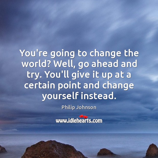 You’re going to change the world? Well, go ahead and try. You’ll Philip Johnson Picture Quote