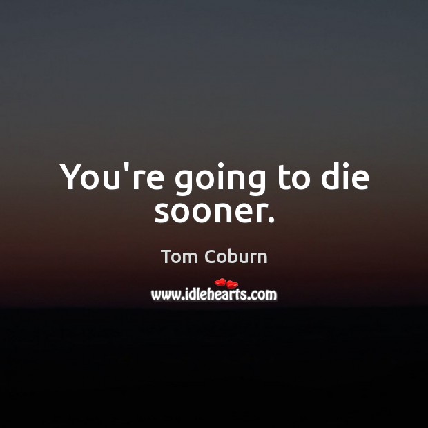 You’re going to die sooner. Tom Coburn Picture Quote