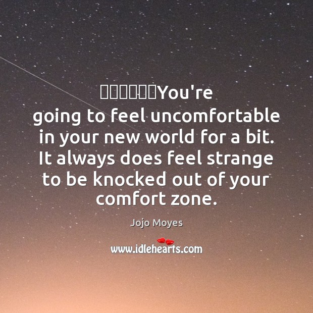 ​​​​​​You’re going to feel uncomfortable in your new world for a bit. Jojo Moyes Picture Quote