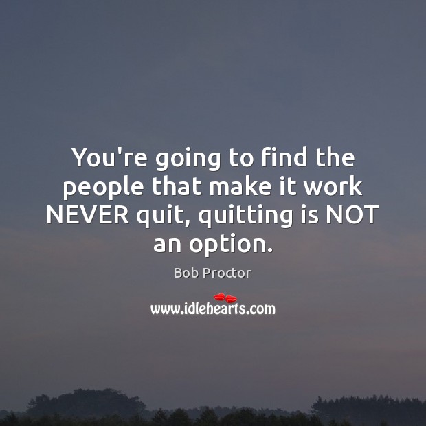You’re going to find the people that make it work NEVER quit, quitting is NOT an option. Image