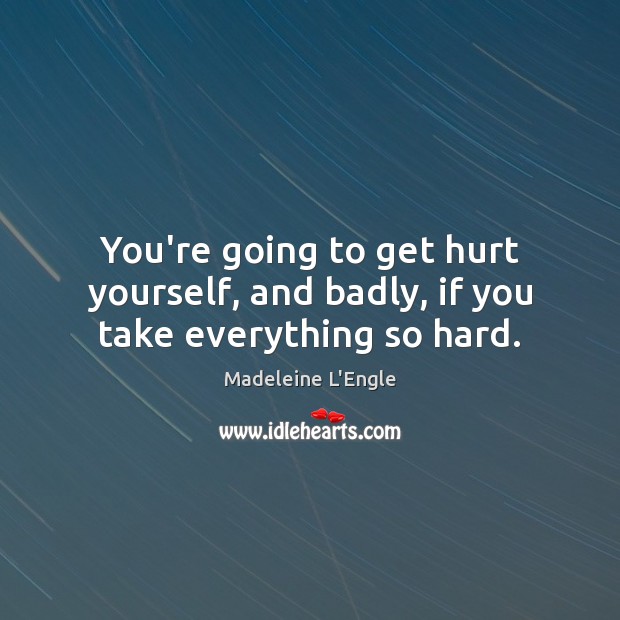 You’re going to get hurt yourself, and badly, if you take everything so hard. Madeleine L’Engle Picture Quote