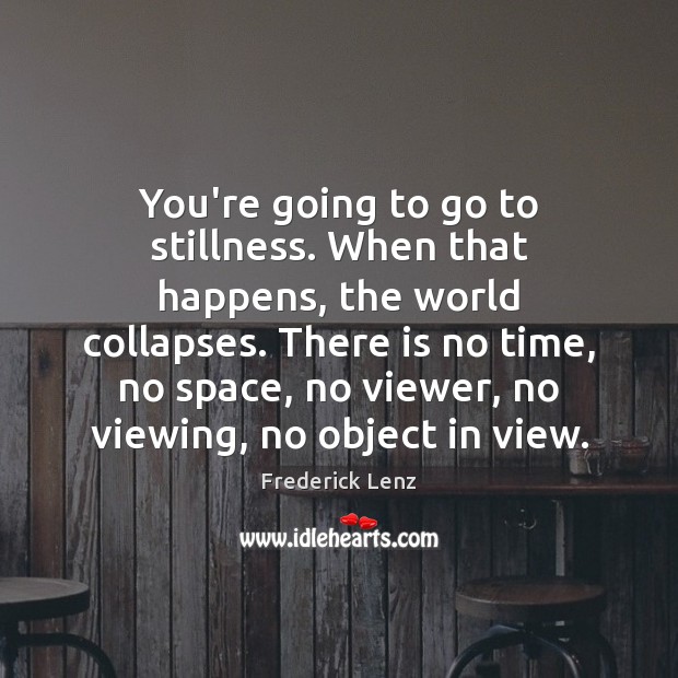 You’re going to go to stillness. When that happens, the world collapses. Image