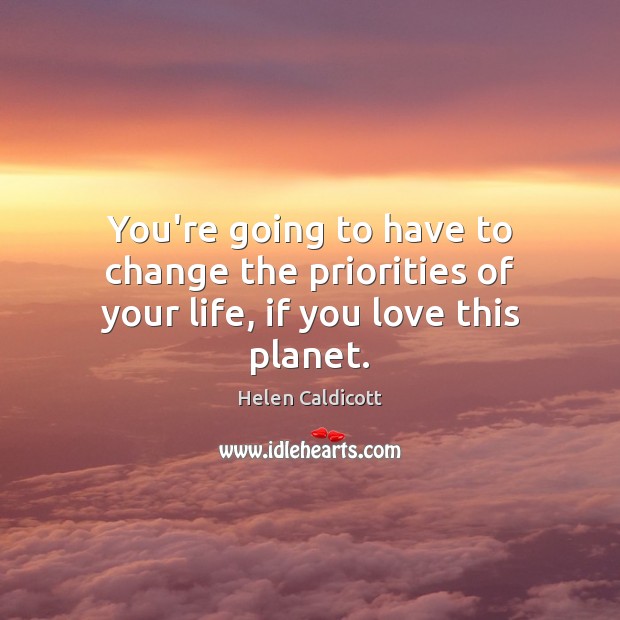 You’re going to have to change the priorities of your life, if you love this planet. Helen Caldicott Picture Quote