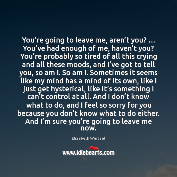 You’re going to leave me, aren’t you? … You’ve had Elizabeth Wurtzel Picture Quote