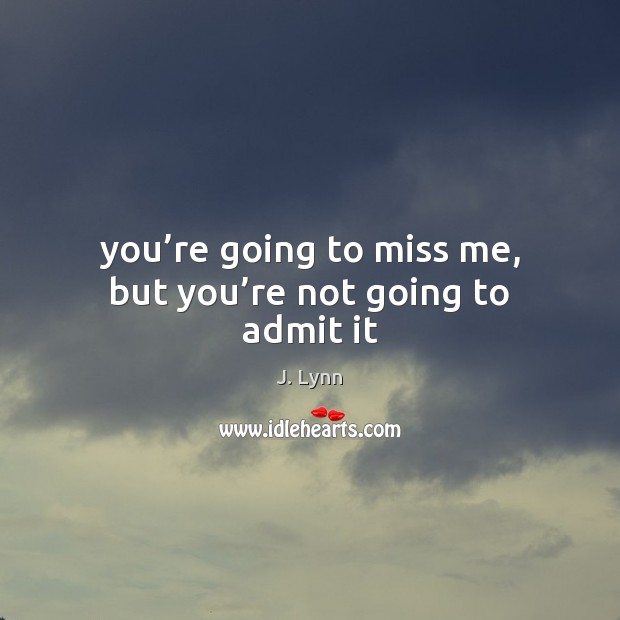 You’re going to miss me, but you’re not going to admit it J. Lynn Picture Quote