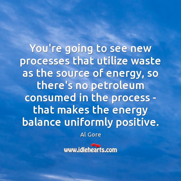 You’re going to see new processes that utilize waste as the source Al Gore Picture Quote