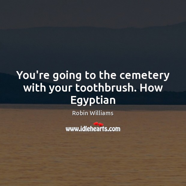 You’re going to the cemetery with your toothbrush. How Egyptian Robin Williams Picture Quote