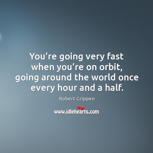 You’re going very fast when you’re on orbit, going around the world once every hour and a half. Robert Crippen Picture Quote