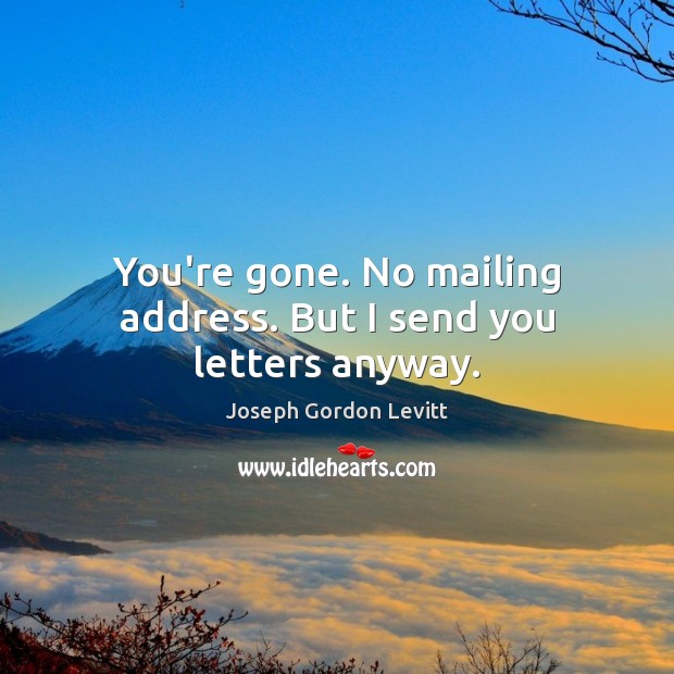 You’re gone. No mailing address. But I send you letters anyway. Joseph Gordon Levitt Picture Quote