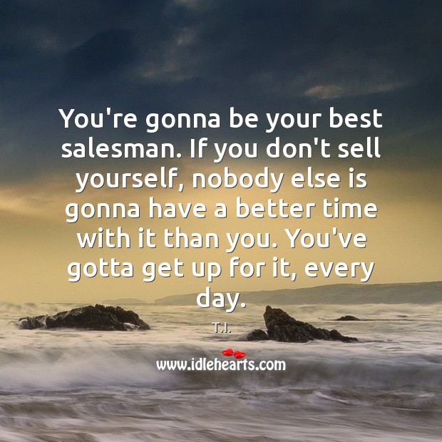 You’re gonna be your best salesman. If you don’t sell yourself, nobody Image