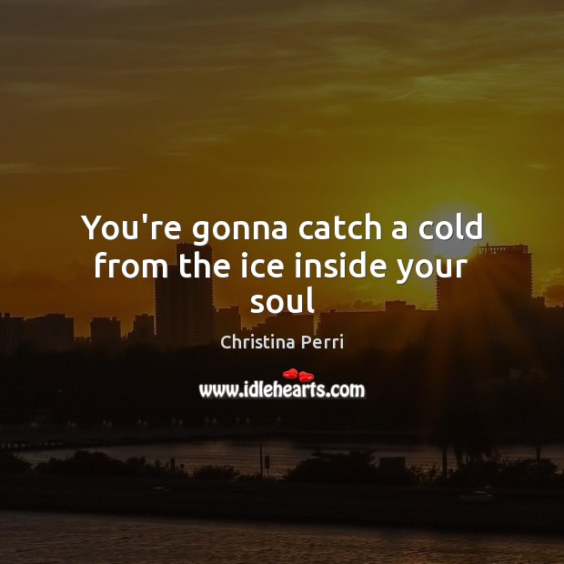 You’re gonna catch a cold from the ice inside your soul Christina Perri Picture Quote