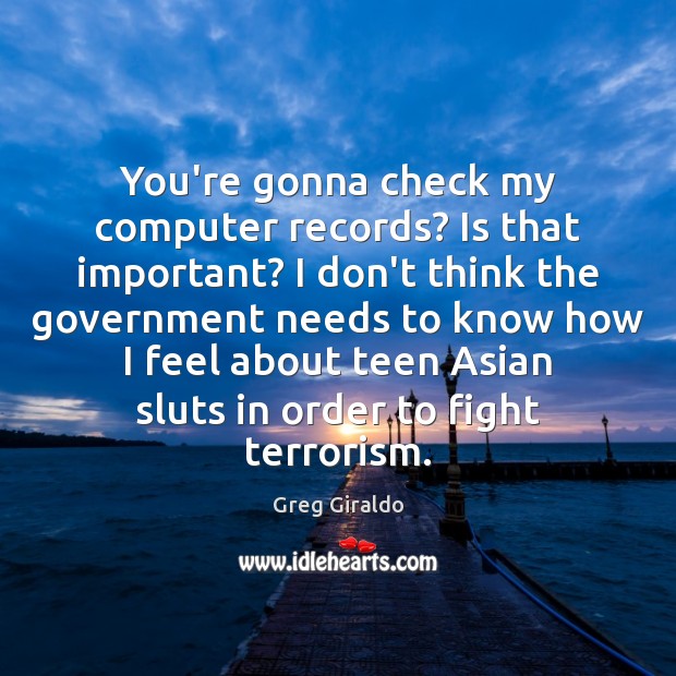 You’re gonna check my computer records? Is that important? I don’t think Greg Giraldo Picture Quote