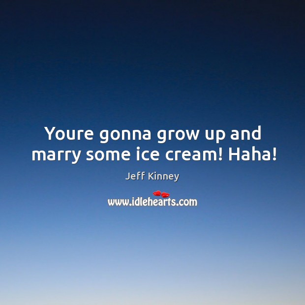 Youre gonna grow up and marry some ice cream! Haha! Image