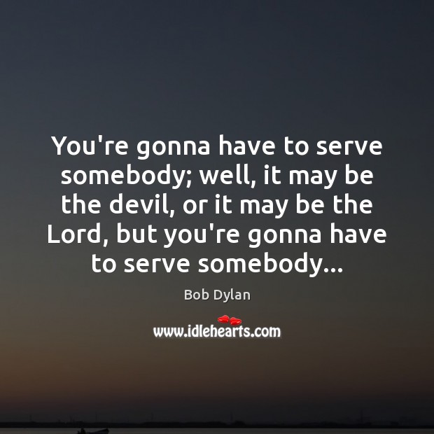 You’re gonna have to serve somebody; well, it may be the devil, Bob Dylan Picture Quote