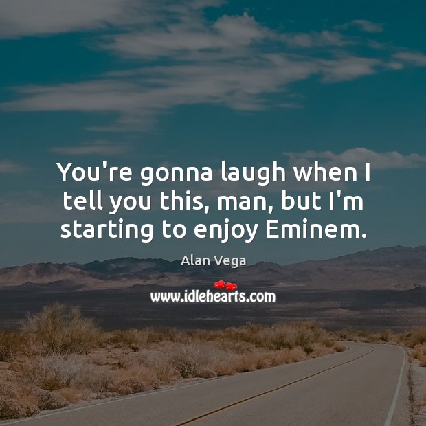 You’re gonna laugh when I tell you this, man, but I’m starting to enjoy Eminem. Alan Vega Picture Quote