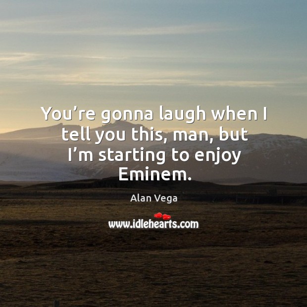 You’re gonna laugh when I tell you this, man, but I’m starting to enjoy eminem. Alan Vega Picture Quote