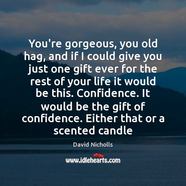 You’re gorgeous, you old hag, and if I could give you just David Nicholls Picture Quote