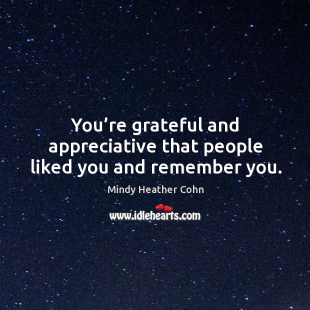 You’re grateful and appreciative that people liked you and remember you. Mindy Heather Cohn Picture Quote