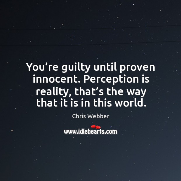 You’re guilty until proven innocent. Perception is reality, that’s the way that it is in this world. Chris Webber Picture Quote