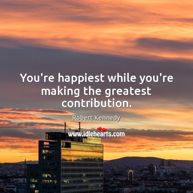 You’re happiest while you’re making the greatest contribution. Robert Kennedy Picture Quote