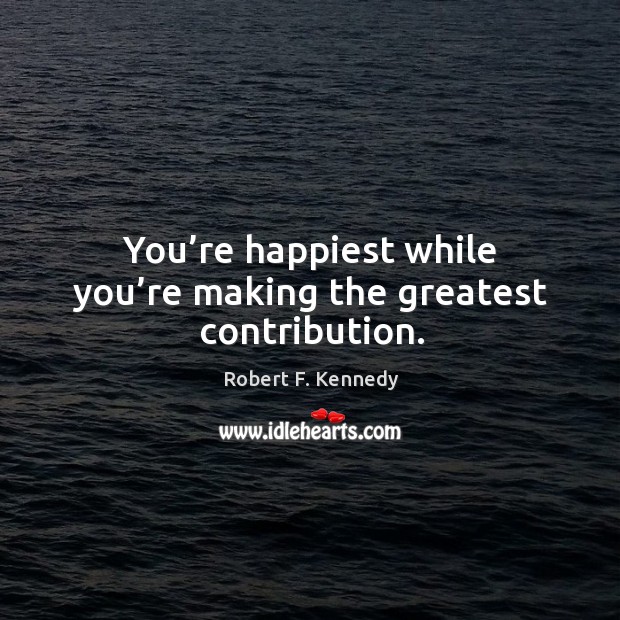 You’re happiest while you’re making the greatest contribution. Robert F. Kennedy Picture Quote
