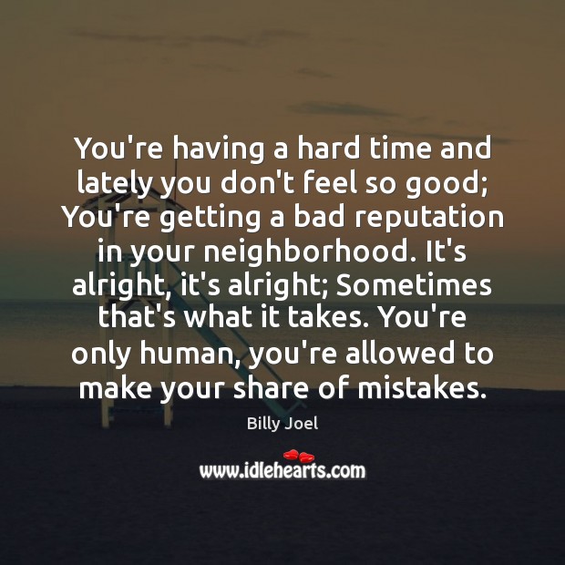 You’re having a hard time and lately you don’t feel so good; Billy Joel Picture Quote