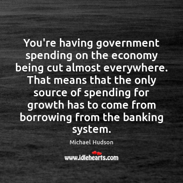 You’re having government spending on the economy being cut almost everywhere. That Michael Hudson Picture Quote