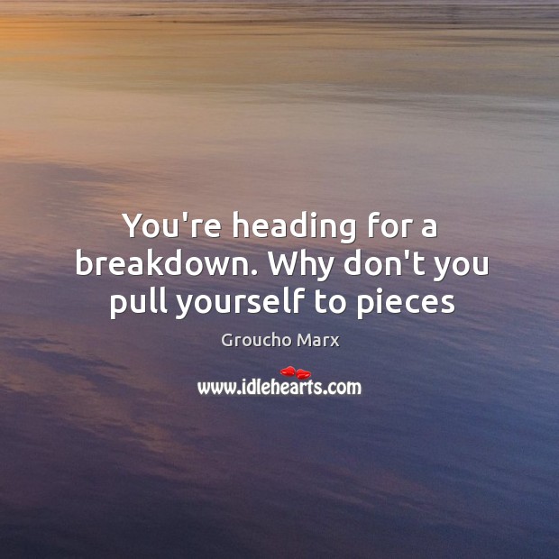 You’re heading for a breakdown. Why don’t you pull yourself to pieces Image