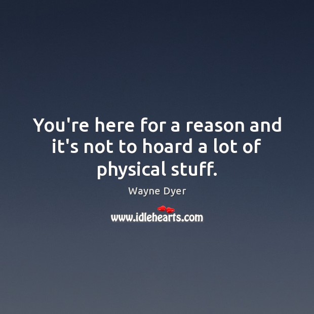 You’re here for a reason and it’s not to hoard a lot of physical stuff. Wayne Dyer Picture Quote