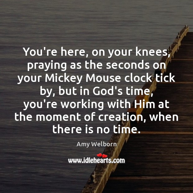 You’re here, on your knees, praying as the seconds on your Mickey Amy Welborn Picture Quote