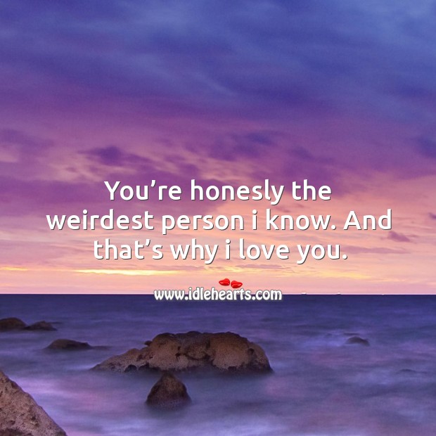 You’re honesly the weirdest person I know. And that’s why I love you. Image