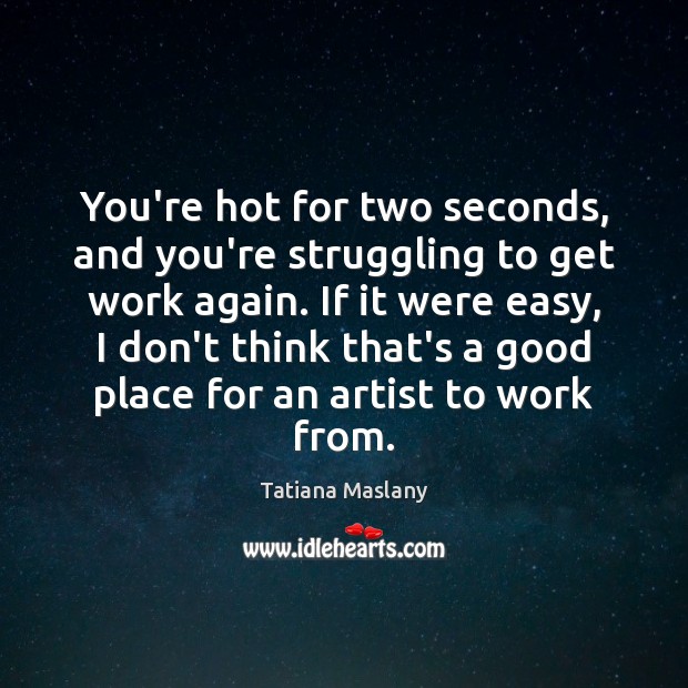 You’re hot for two seconds, and you’re struggling to get work again. Tatiana Maslany Picture Quote