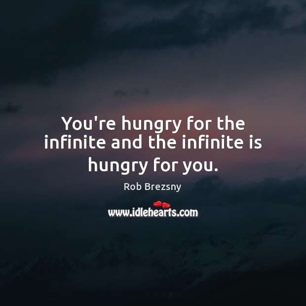 You’re hungry for the infinite and the infinite is hungry for you. Rob Brezsny Picture Quote