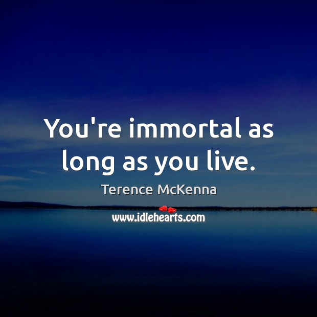 You’re immortal as long as you live. Terence McKenna Picture Quote