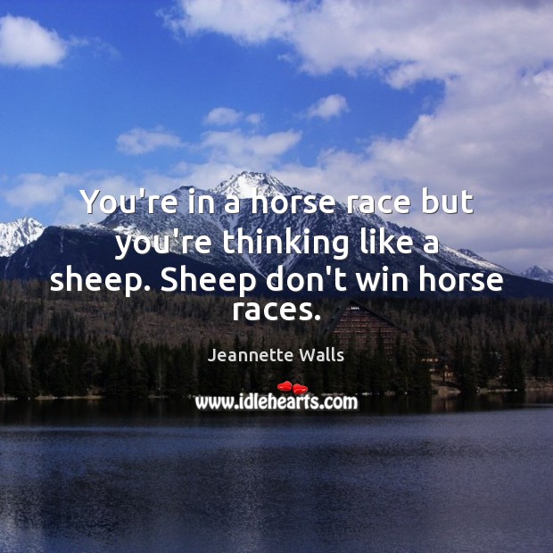 You’re in a horse race but you’re thinking like a sheep. Sheep don’t win horse races. Jeannette Walls Picture Quote
