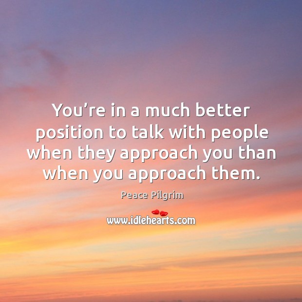 You’re in a much better position to talk with people when they approach you than when you approach them. Peace Pilgrim Picture Quote