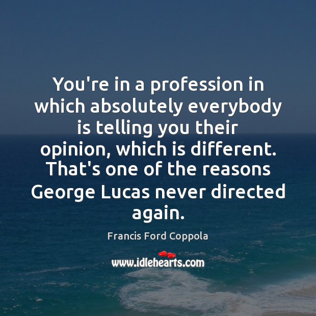 You’re in a profession in which absolutely everybody is telling you their Francis Ford Coppola Picture Quote