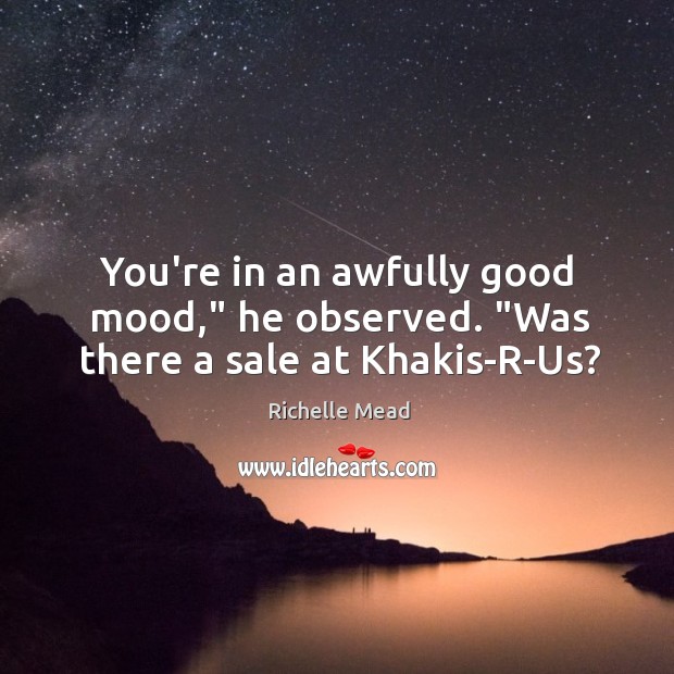 You’re in an awfully good mood,” he observed. “Was there a sale at Khakis-R-Us? Richelle Mead Picture Quote
