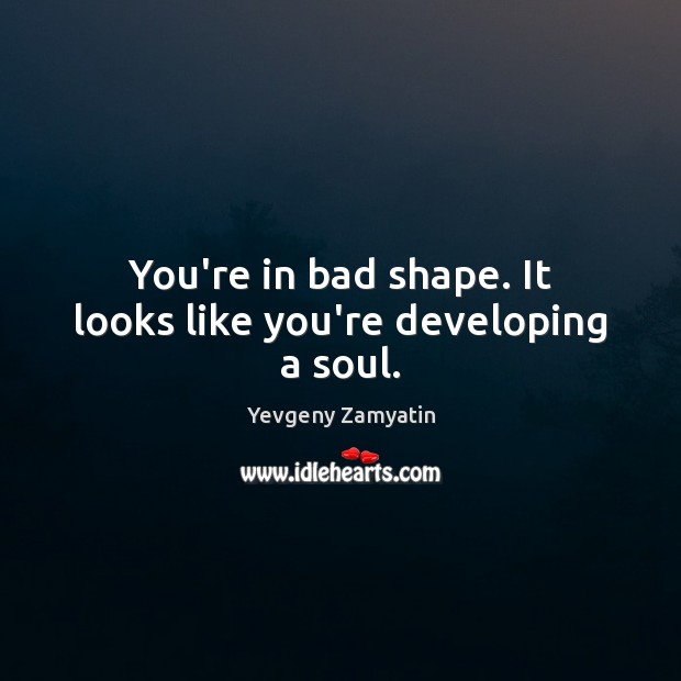 You’re in bad shape. It looks like you’re developing a soul. Image