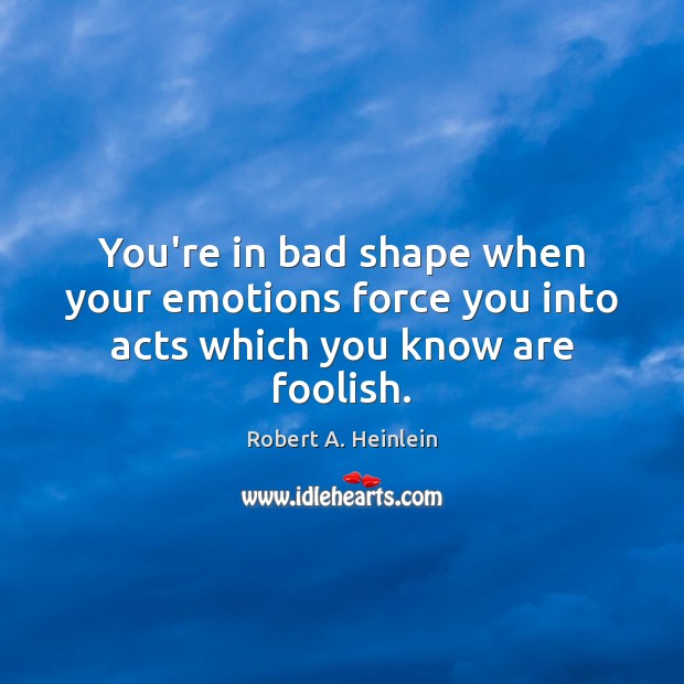 You’re in bad shape when your emotions force you into acts which you know are foolish. Robert A. Heinlein Picture Quote