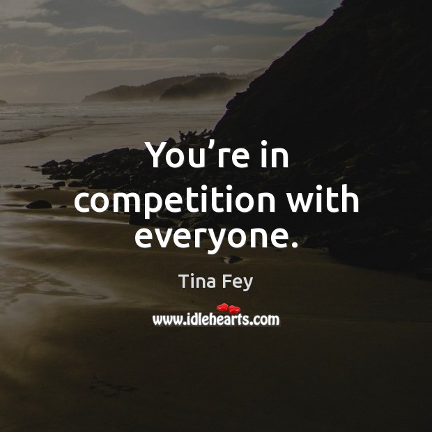 You’re in competition with everyone. Tina Fey Picture Quote
