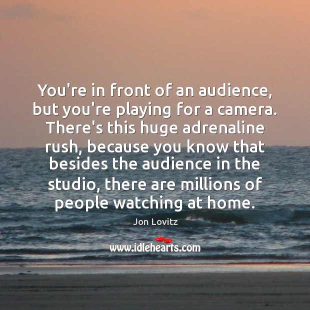 You’re in front of an audience, but you’re playing for a camera. Image