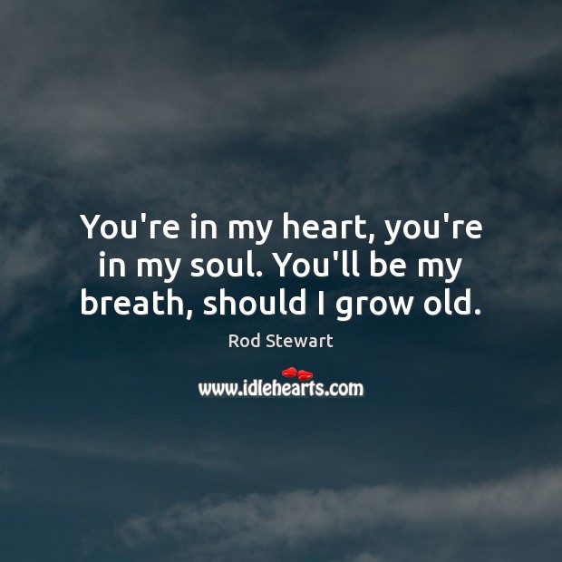 You’re in my heart, you’re in my soul. You’ll be my breath, should I grow old. Rod Stewart Picture Quote