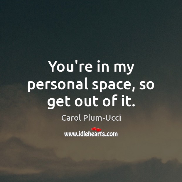 You’re in my personal space, so get out of it. Image